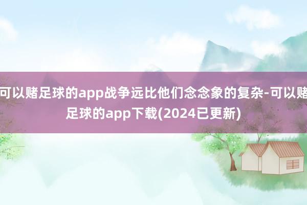 可以赌足球的app战争远比他们念念象的复杂-可以赌足球的app下载(2024已更新)
