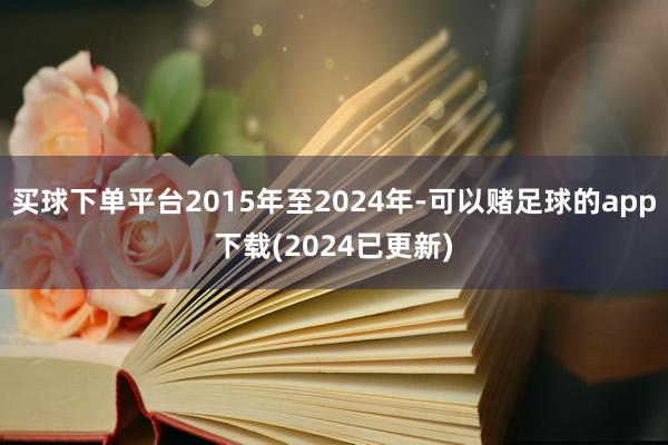 买球下单平台2015年至2024年-可以赌足球的app下载(2024已更新)