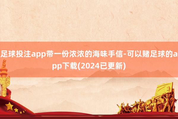 足球投注app带一份浓浓的海味手信-可以赌足球的app下载(2024已更新)