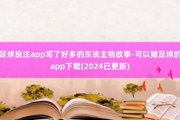 足球投注app写了好多的东谈主物故事-可以赌足球的app下载(2024已更新)