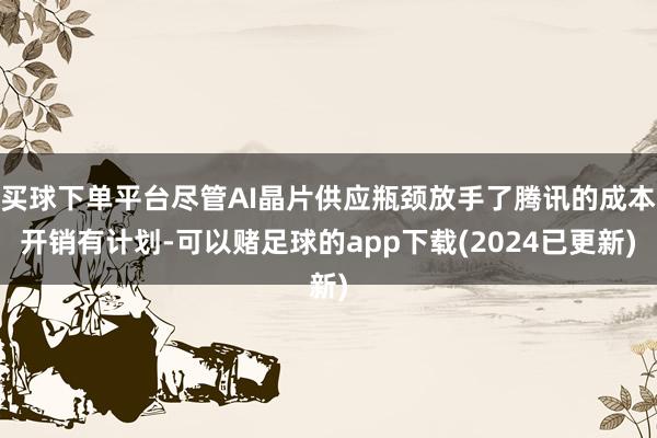 买球下单平台尽管AI晶片供应瓶颈放手了腾讯的成本开销有计划-可以赌足球的app下载(2024已更新)