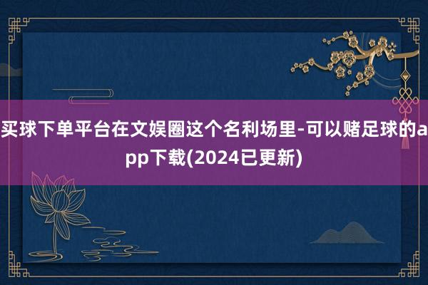 买球下单平台在文娱圈这个名利场里-可以赌足球的app下载(2024已更新)