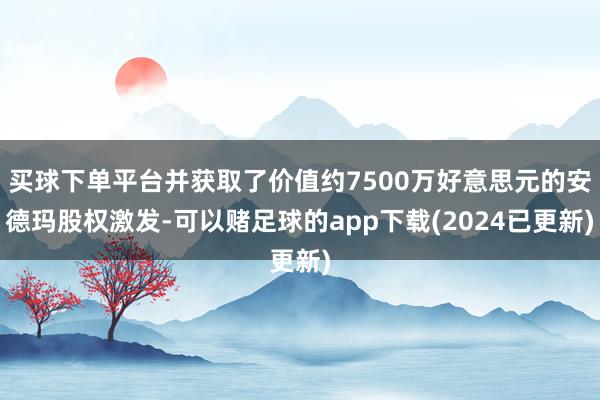 买球下单平台并获取了价值约7500万好意思元的安德玛股权激发-可以赌足球的app下载(2024已更新)
