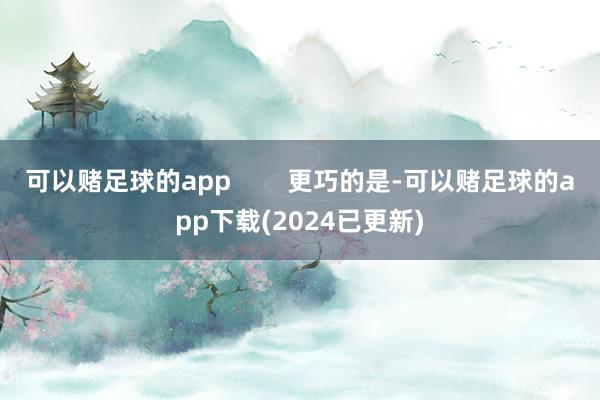可以赌足球的app        更巧的是-可以赌足球的app下载(2024已更新)