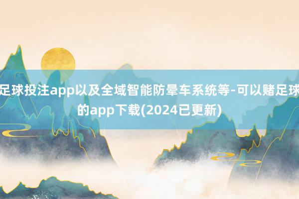 足球投注app以及全域智能防晕车系统等-可以赌足球的app下载(2024已更新)