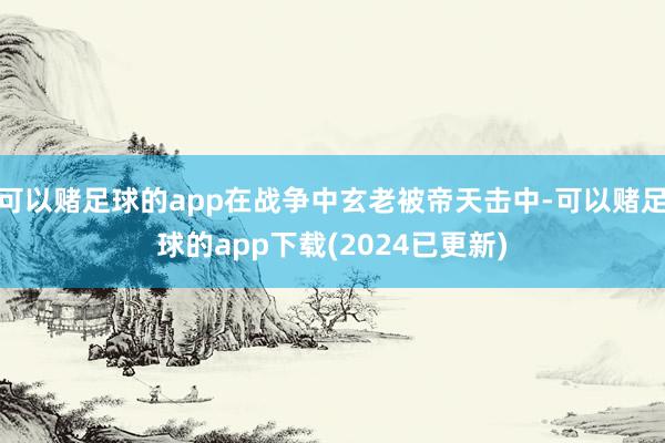 可以赌足球的app在战争中玄老被帝天击中-可以赌足球的app下载(2024已更新)