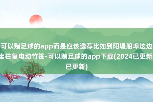 可以赌足球的app而是应该遴荐比如到阳堤船埠这边坐往复电动竹筏-可以赌足球的app下载(2024已更新)
