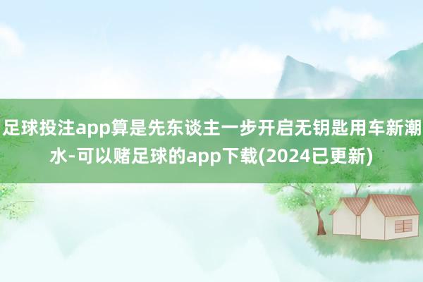 足球投注app算是先东谈主一步开启无钥匙用车新潮水-可以赌足球的app下载(2024已更新)