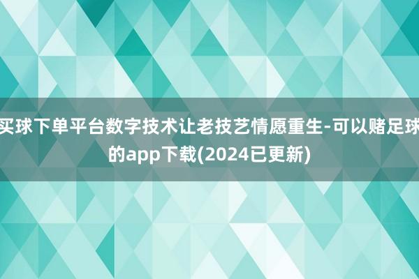 买球下单平台数字技术让老技艺情愿重生-可以赌足球的app下载(2024已更新)