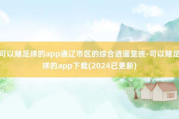 可以赌足球的app通辽市区的综合逍遥笼统-可以赌足球的app下载(2024已更新)