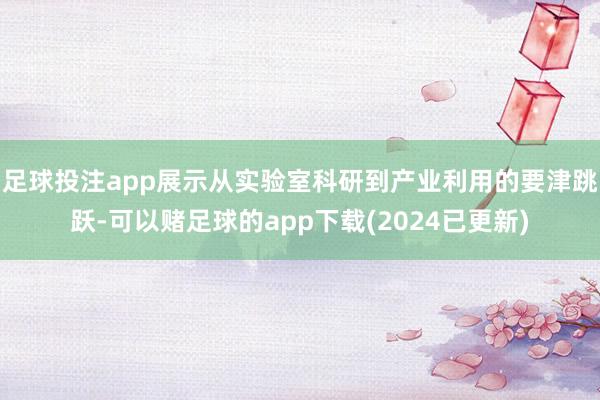 足球投注app展示从实验室科研到产业利用的要津跳跃-可以赌足球的app下载(2024已更新)