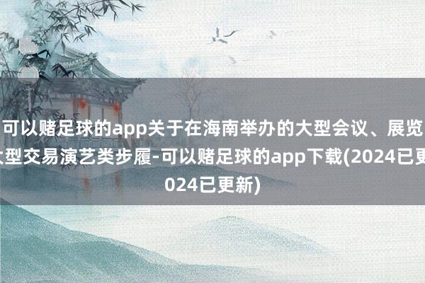 可以赌足球的app关于在海南举办的大型会议、展览或大型交易演艺类步履-可以赌足球的app下载(2024已更新)