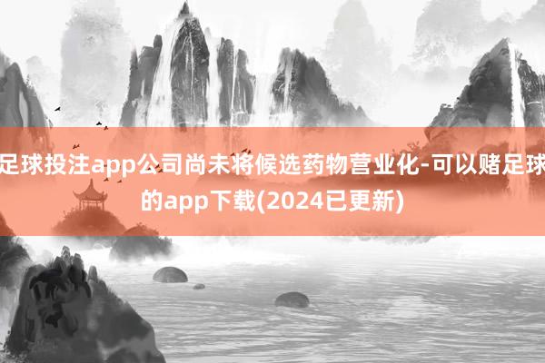 足球投注app公司尚未将候选药物营业化-可以赌足球的app下载(2024已更新)