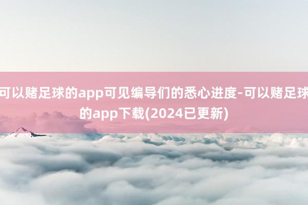 可以赌足球的app可见编导们的悉心进度-可以赌足球的app下载(2024已更新)
