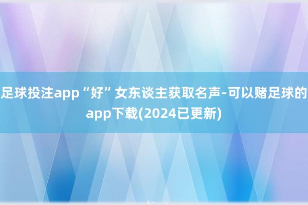 足球投注app“好”女东谈主获取名声-可以赌足球的app下载(2024已更新)