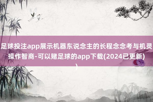 足球投注app展示机器东说念主的长程念念考与机灵操作智商-可以赌足球的app下载(2024已更新)