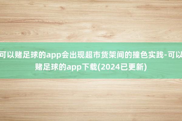 可以赌足球的app会出现超市货架间的撞色实践-可以赌足球的app下载(2024已更新)