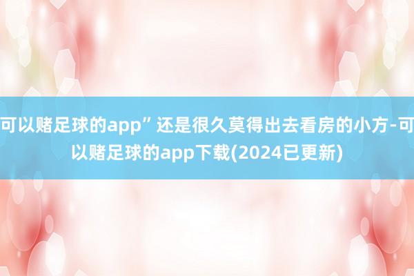 可以赌足球的app”还是很久莫得出去看房的小方-可以赌足球的app下载(2024已更新)