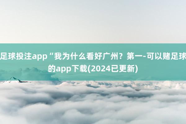 足球投注app“我为什么看好广州？第一-可以赌足球的app下载(2024已更新)