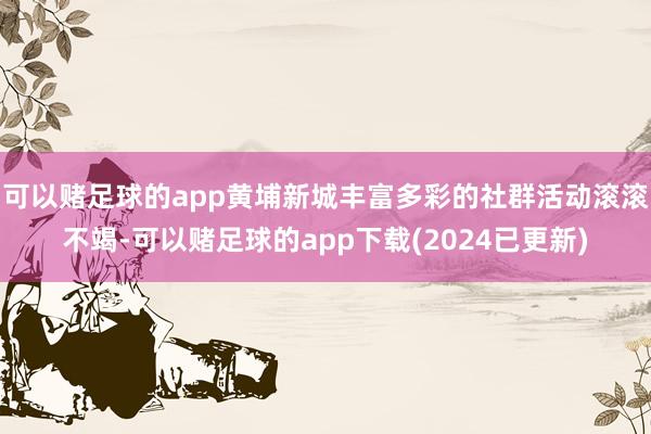 可以赌足球的app黄埔新城丰富多彩的社群活动滚滚不竭-可以赌足球的app下载(2024已更新)