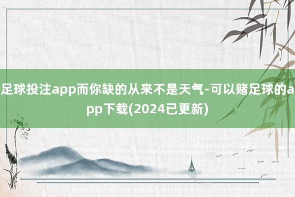 足球投注app而你缺的从来不是天气-可以赌足球的app下载(2024已更新)