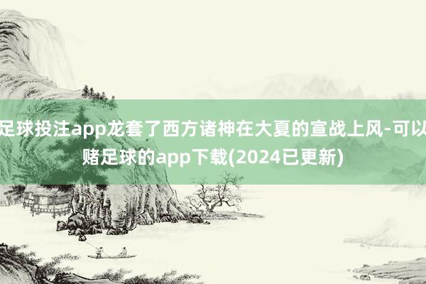足球投注app龙套了西方诸神在大夏的宣战上风-可以赌足球的app下载(2024已更新)