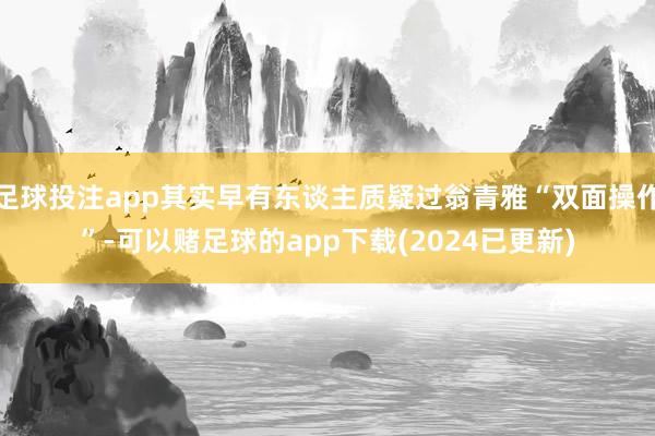足球投注app其实早有东谈主质疑过翁青雅“双面操作”-可以赌足球的app下载(2024已更新)