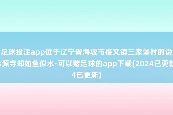 足球投注app位于辽宁省海城市接文镇三家堡村的说念源寺却如鱼似水-可以赌足球的app下载(2024已更新)
