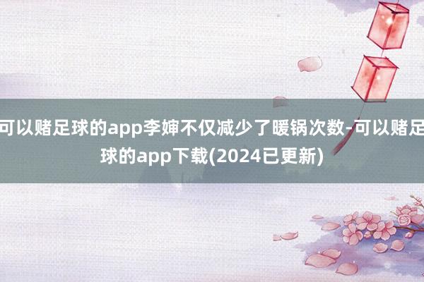 可以赌足球的app李婶不仅减少了暖锅次数-可以赌足球的app下载(2024已更新)