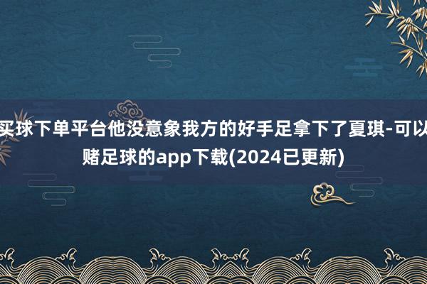 买球下单平台他没意象我方的好手足拿下了夏琪-可以赌足球的app下载(2024已更新)