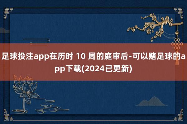 足球投注app在历时 10 周的庭审后-可以赌足球的app下载(2024已更新)