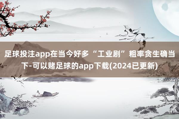 足球投注app在当今好多 “工业剧” 粗率贪生确当下-可以赌足球的app下载(2024已更新)
