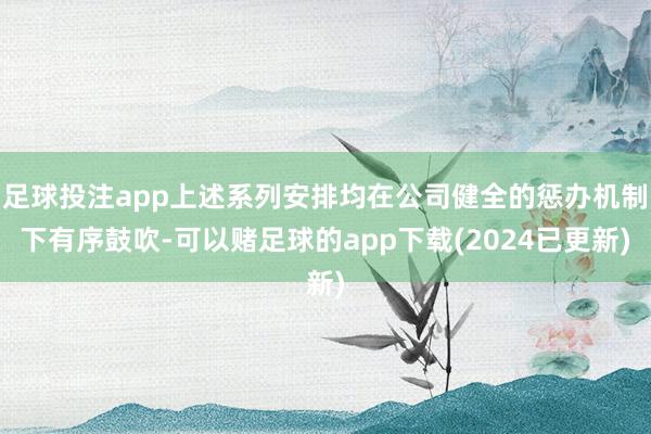足球投注app上述系列安排均在公司健全的惩办机制下有序鼓吹-可以赌足球的app下载(2024已更新)