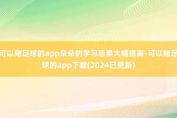 可以赌足球的app朵朵的学习后果大幅提高-可以赌足球的app下载(2024已更新)
