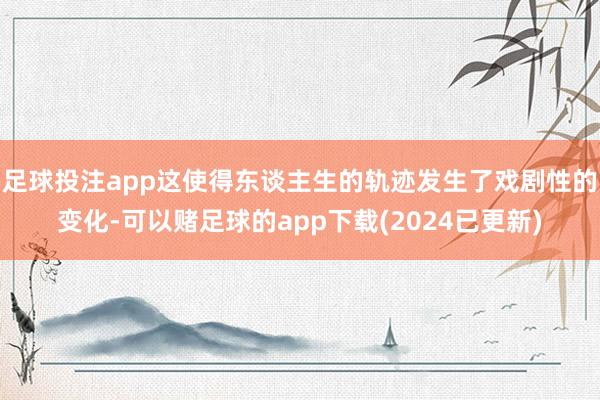 足球投注app这使得东谈主生的轨迹发生了戏剧性的变化-可以赌足球的app下载(2024已更新)