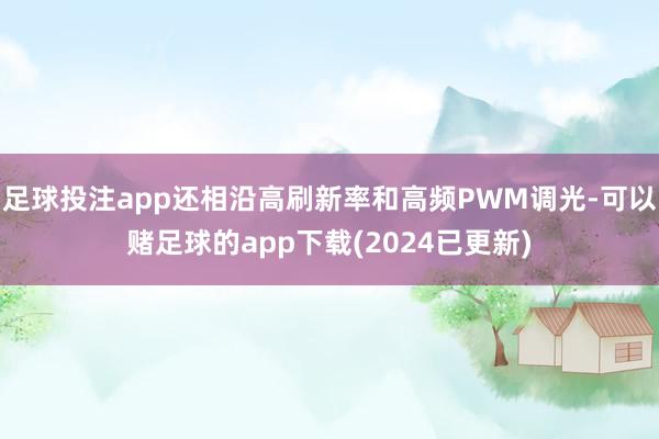 足球投注app还相沿高刷新率和高频PWM调光-可以赌足球的app下载(2024已更新)