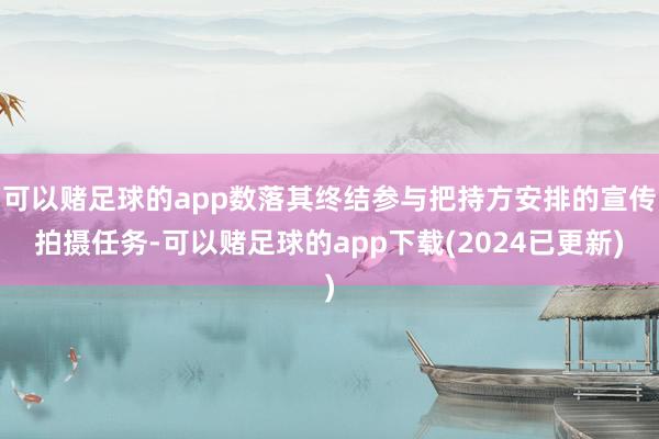 可以赌足球的app数落其终结参与把持方安排的宣传拍摄任务-可以赌足球的app下载(2024已更新)