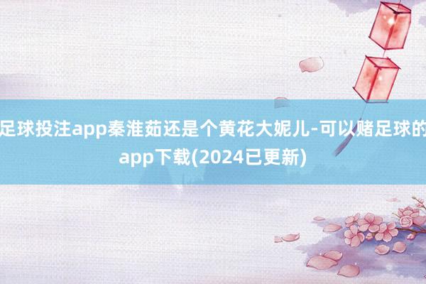 足球投注app秦淮茹还是个黄花大妮儿-可以赌足球的app下载(2024已更新)