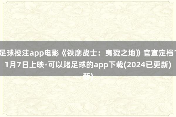 足球投注app电影《铁鏖战士:夷戮之地》官宣定档11月7日上映-可以赌足球的app下载(2024已更新)