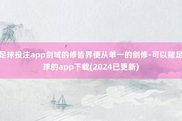 足球投注app剑域的修皆界便从单一的剑修-可以赌足球的app下载(2024已更新)