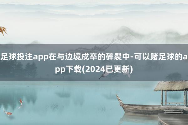 足球投注app在与边境戍卒的碎裂中-可以赌足球的app下载(2024已更新)
