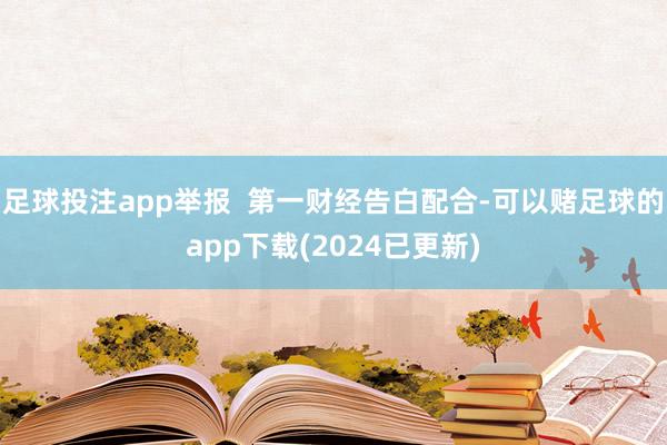 足球投注app举报  第一财经告白配合-可以赌足球的app下载(2024已更新)