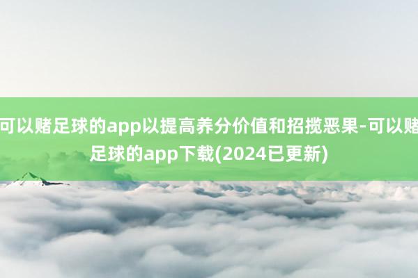 可以赌足球的app以提高养分价值和招揽恶果-可以赌足球的app下载(2024已更新)