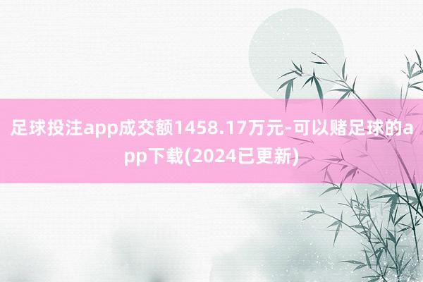 足球投注app成交额1458.17万元-可以赌足球的app下载(2024已更新)