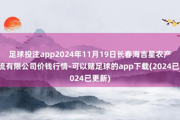 足球投注app2024年11月19日长春海吉星农产物物流有限公司价钱行情-可以赌足球的app下载(2024已更新)