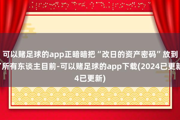 可以赌足球的app正暗暗把“改日的资产密码”放到了所有东谈主目前-可以赌足球的app下载(2024已更新)