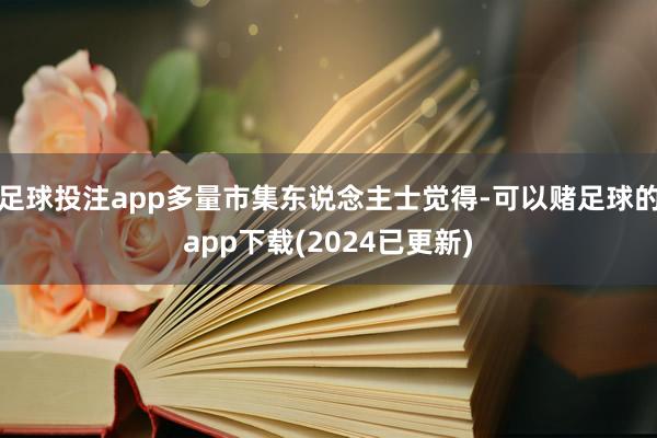 足球投注app多量市集东说念主士觉得-可以赌足球的app下载(2024已更新)