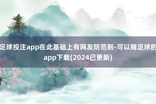 足球投注app在此基础上有网友防范到-可以赌足球的app下载(2024已更新)