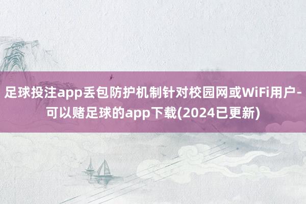 足球投注app丢包防护机制针对校园网或WiFi用户-可以赌足球的app下载(2024已更新)