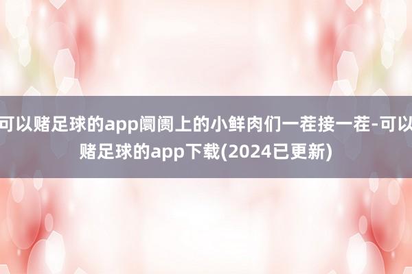 可以赌足球的app阛阓上的小鲜肉们一茬接一茬-可以赌足球的app下载(2024已更新)